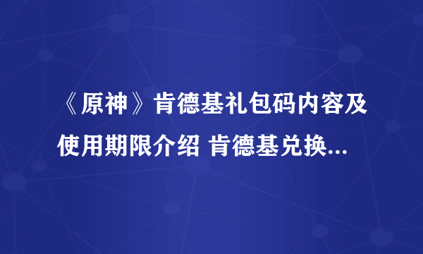 《原神》肯德基礼包码内容及使用期限介绍 肯德基兑换码几时到