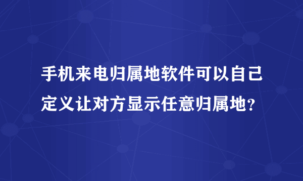 手机来电归属地软件可以自己定义让对方显示任意归属地？