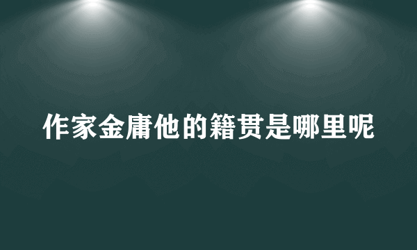 作家金庸他的籍贯是哪里呢