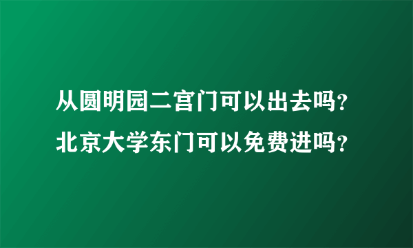从圆明园二宫门可以出去吗？北京大学东门可以免费进吗？