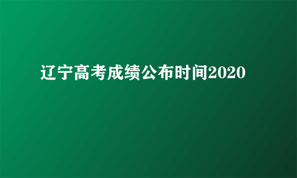 辽宁高考成绩公布时间2020