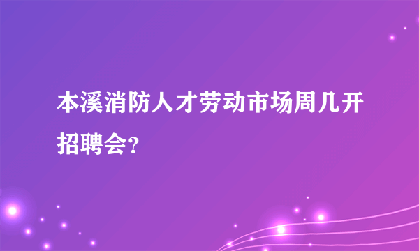 本溪消防人才劳动市场周几开招聘会？