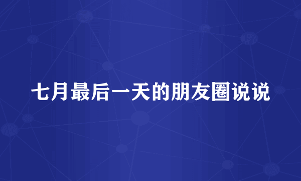 七月最后一天的朋友圈说说