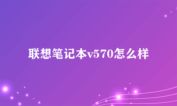 联想笔记本v570怎么样