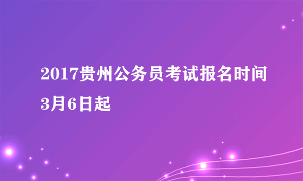 2017贵州公务员考试报名时间3月6日起