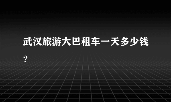 武汉旅游大巴租车一天多少钱？