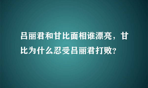 吕丽君和甘比面相谁漂亮，甘比为什么忍受吕丽君打败？
