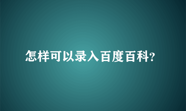 怎样可以录入百度百科？