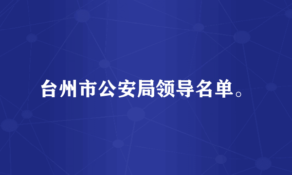 台州市公安局领导名单。