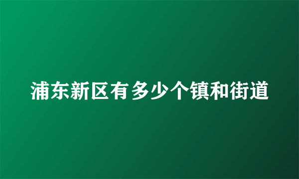 浦东新区有多少个镇和街道