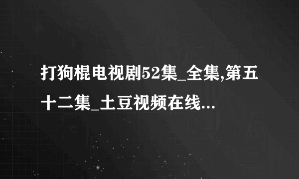 打狗棍电视剧52集_全集,第五十二集_土豆视频在线播放最新的