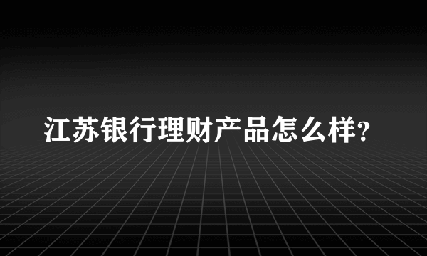 江苏银行理财产品怎么样？