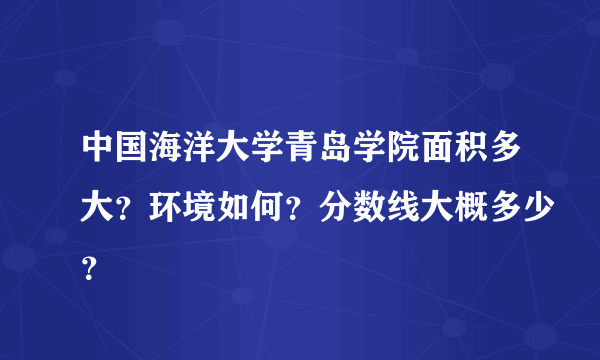 中国海洋大学青岛学院面积多大？环境如何？分数线大概多少？