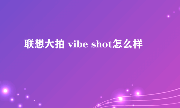 联想大拍 vibe shot怎么样