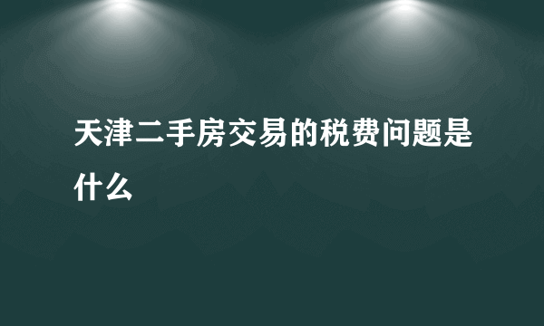 天津二手房交易的税费问题是什么