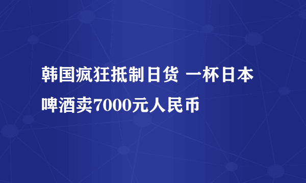 韩国疯狂抵制日货 一杯日本啤酒卖7000元人民币
