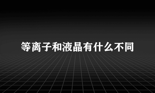 等离子和液晶有什么不同