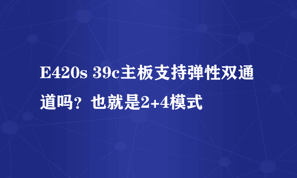 E420s 39c主板支持弹性双通道吗？也就是2+4模式
