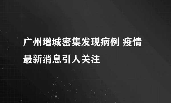 广州增城密集发现病例 疫情最新消息引人关注