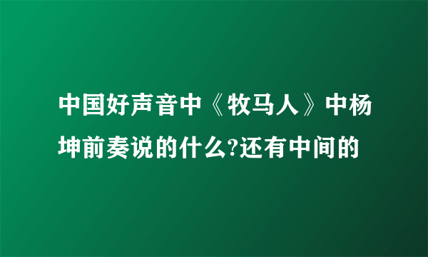 中国好声音中《牧马人》中杨坤前奏说的什么?还有中间的