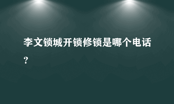 李文锁城开锁修锁是哪个电话？