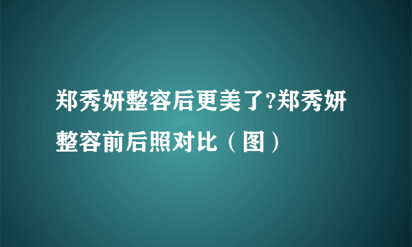 郑秀妍整容后更美了?郑秀妍整容前后照对比（图）