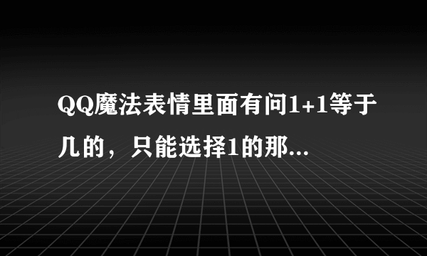 QQ魔法表情里面有问1+1等于几的，只能选择1的那个表情叫什么？