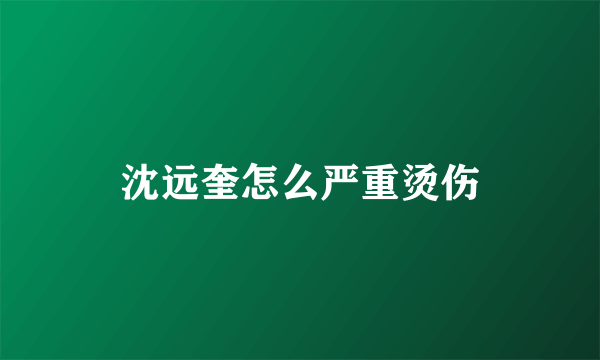 沈远奎怎么严重烫伤