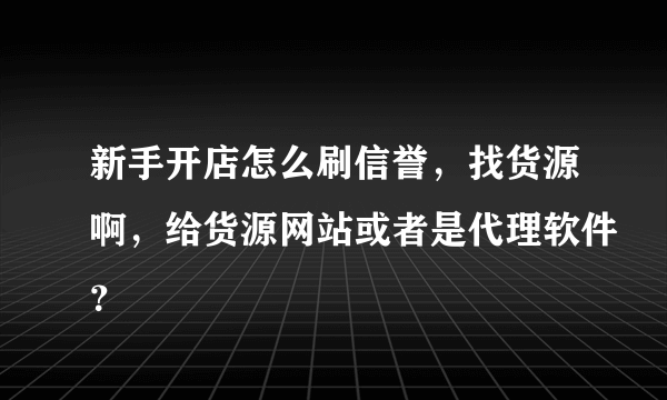 新手开店怎么刷信誉，找货源啊，给货源网站或者是代理软件？