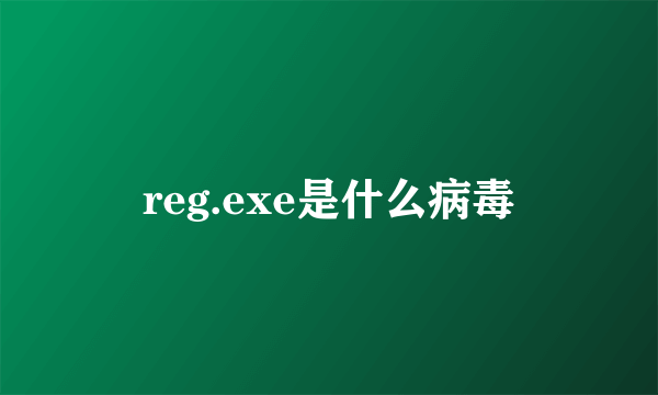 reg.exe是什么病毒
