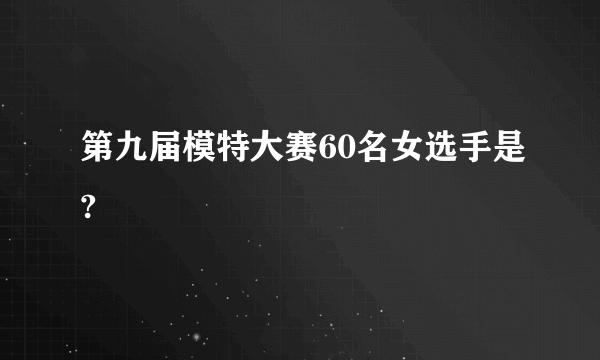 第九届模特大赛60名女选手是?