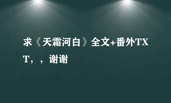 求《天霜河白》全文+番外TXT，，谢谢