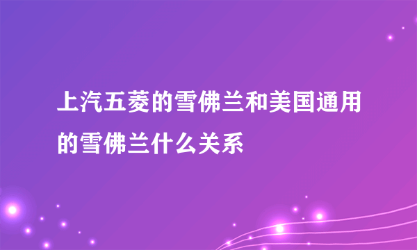 上汽五菱的雪佛兰和美国通用的雪佛兰什么关系
