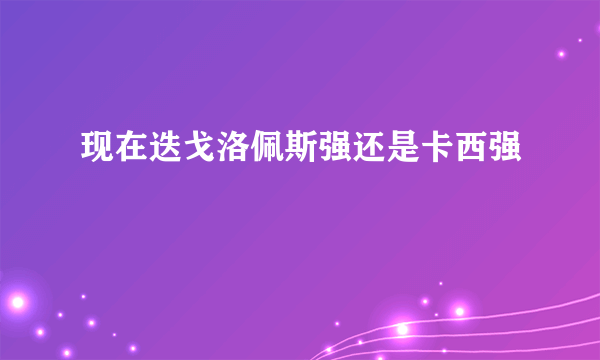 现在迭戈洛佩斯强还是卡西强