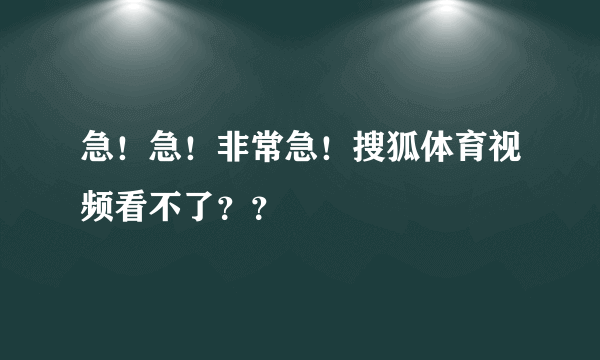 急！急！非常急！搜狐体育视频看不了？？
