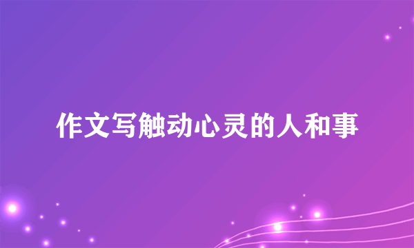 作文写触动心灵的人和事