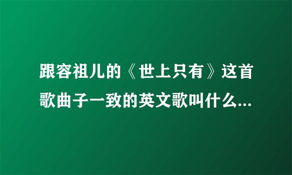 跟容祖儿的《世上只有》这首歌曲子一致的英文歌叫什么大神们帮帮忙