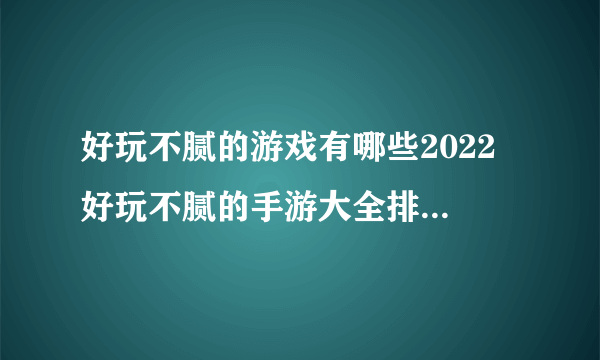 好玩不腻的游戏有哪些2022 好玩不腻的手游大全排行榜推荐