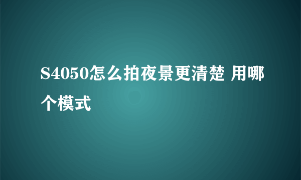 S4050怎么拍夜景更清楚 用哪个模式