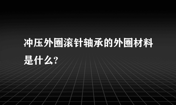 冲压外圈滚针轴承的外圈材料是什么?