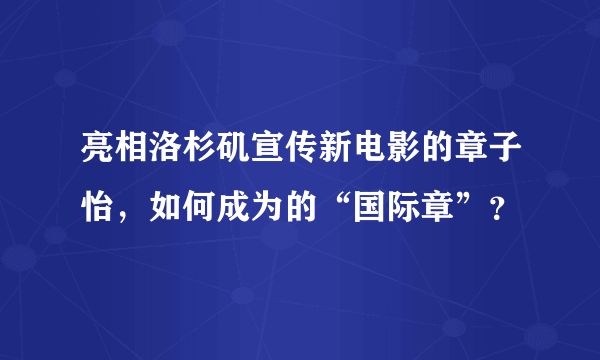 亮相洛杉矶宣传新电影的章子怡，如何成为的“国际章”？