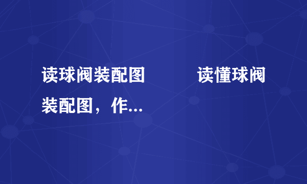 读球阀装配图          读懂球阀装配图，作下列各题：
