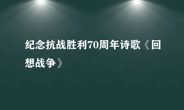 纪念抗战胜利70周年诗歌《回想战争》