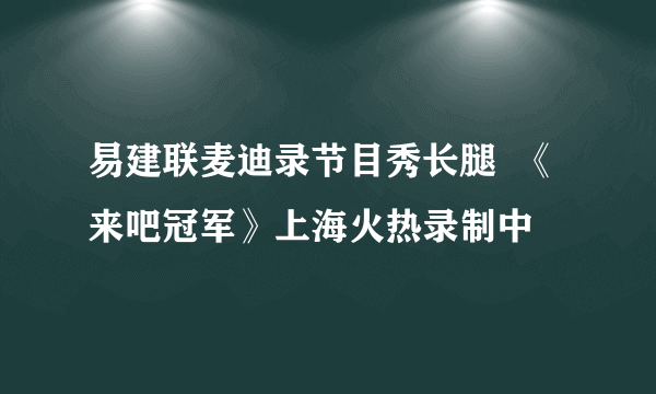 易建联麦迪录节目秀长腿  《来吧冠军》上海火热录制中