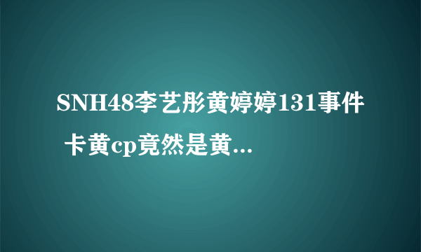 SNH48李艺彤黄婷婷131事件 卡黄cp竟然是黄婷婷玩的套路