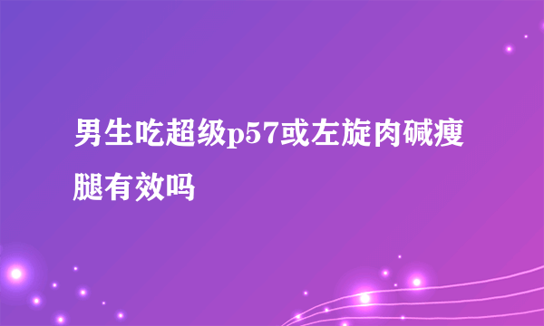 男生吃超级p57或左旋肉碱瘦腿有效吗