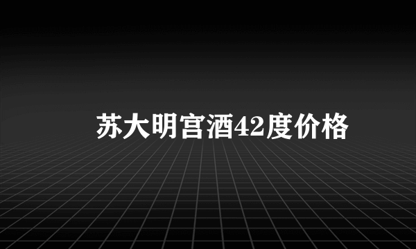 冮苏大明宫酒42度价格