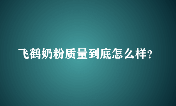 飞鹤奶粉质量到底怎么样？