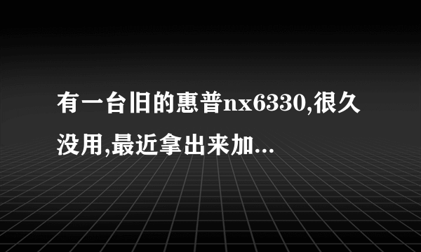 有一台旧的惠普nx6330,很久没用,最近拿出来加了2G的内存。但是机子打不开,系统重装不上?