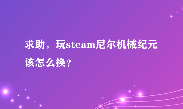 求助，玩steam尼尔机械纪元该怎么换？